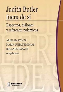 JUDITH BUTLER FUERA DE SI. ESPECTROS, DIÁLOGOS Y REFERENTES POLÉMICOS - ARIEL MARTÍNEZ, M. L. FEMENIAS Y ROLANDO CASALE (COMP.)