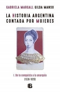 LA HISTORIA ARGENTINA CONTADA POR MUJERES: I. DE LA CONQUISTA A LA ANARQUIA - GABRIELA MARGALL/GILDA MANSO