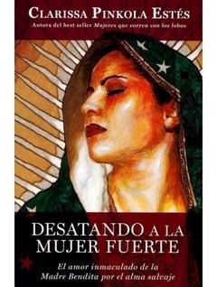 DESATANDO A LA MUJER FUERTE: EL AMOR INMACULADO DE LA MADRE BENDITA POR EL ALMA SALVAJE - CLARISSA PINKOLA ESTES