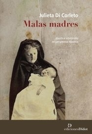 MALAS MADRES. ABORTO E INFANTICIDIO EN PERSPECTIVA HISTÓRICA.  JULIETA DI CORLETO