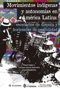 MOVIMIENTOS INDÍGENAS Y AUTONOMÍAS EN AMÉRICA LATINA: ESCENARIOS DE DISPUTA Y HORIZONTES DE POSIBILIDAD - PAVEL LÓPEZ/LUCIANA GARCÍA GUERREIRO