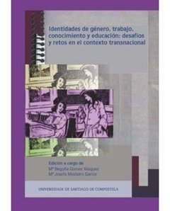 IDENTIDADES DE GÉNERO, TRABAJO, CONOCIMIENTO Y EDUCACIÓN: DESAFÍOS Y RETOS EN EL CONTEXTO TRANSNACIONAL - M. BEGOÑA GÓMEZ VÁZQUEZ/M. JOSEFA MOSTEIRO GARCÍA