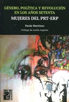 GENERO, POLÍTICA Y REVOLUCIÓN EN LOS AÑOS SETENTA: MUJERES DEL PRT-ERP - PAOLA MARTINEZ
