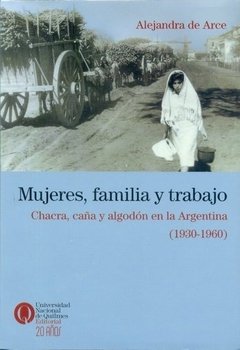 MUJERES, FAMILIA Y TRABAJO: CHACRA, CAÑA Y ALGODON EN LA ARGENTINA (1930-1960) - ALEJANDRA DE ARCE