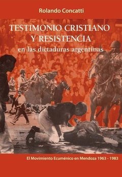 TESTIMONIO CRISTIANO Y RESISTENCIA EN LAS DICTADURAS ARGENTINAS - ROLANDO CONCATTI