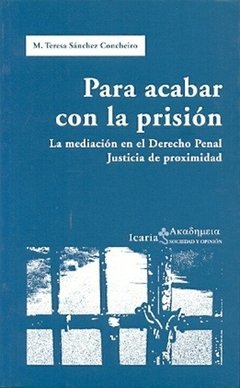 PARA ACABAR CON LA PRISION: LA MEDIACION EN EL DERECHO PENAL. JUSTICIA DE PROXIMIDAD - M. TERESA SANCHEZ CONCHEIRO ICR