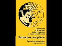 PARIREMOS CON PLACER. APUNTES PARA UNA RECUPERACIÓN DEL ÚTERO ESPÁSTICO Y LA ENERGÍA SEXUAL FEMENINA - CASILDA RODRIGAÑEZ BUSTOS