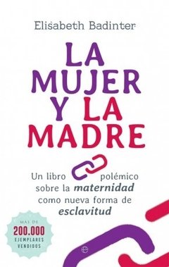 LA MUJER Y LA MADRE. UN LIBRO POLÉMICO SOBRE LA MATERNIDAD COMO NUEVA FORMA DE ESCLAVITUD - ELISABETH BADINTER