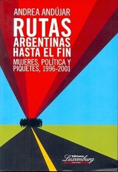 RUTAS ARGENTINAS HASTA EL FIN: MUJERES, POLITICA Y PIQUETES, 1996- 2001 - ANDREA ANDUJAR