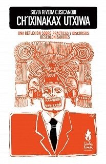 CH´IXINAKAX UTXIWA. UNA REFLEXIÓN SOBRE PRÁCTICAS Y DISCURSOS DESCOLONIZADORES - SILVIA RIVERA CUSICANQUI