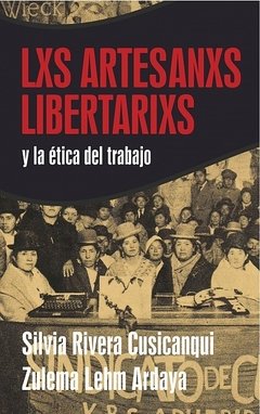 LXS ARTESANXS LIBERTARIXS Y LA ETICA DEL TRABAJO - SILVIA RIVERA CUSICANQUI/ZULEMA LEHM ARDAYA
