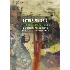 TRANSGRESORAS. UN RECORRIDO POR LA POÉTICA FEMINISTA LATINOAMERICANA. ESTHER PINEDA