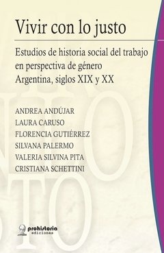 VIVIR CON LO JUSTO: ESTUDIOS DE HISTORIA SOCIAL DEL TRABAJO EN PERSPECTIVA DE GENERO ARGENTINA, SIGLOS XIX Y XX - ANDREA ANDUJAR