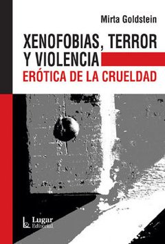 XENOFOBIAS, TERROR Y VIOLENCIA. ERÓTICA DE LA CRUELDAD - MIRTA GOLDSTEIN