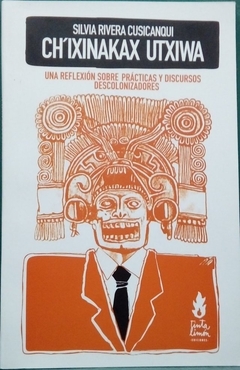 CH´IXINAKAX UTXIWA. Una reflexión sobre prácticas y discursos descolonizadores - Silvia Rivera Cusicanqui