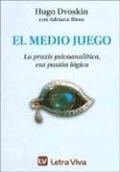 MEDIO JUEGO, EL (LA PRAXIS PSICOANALITICA, ESA PASION LOGICA.DVOSKIN, HUGO
