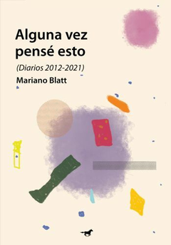 alguna vez pensé esto (diarios 2012-2021), mariano blatt