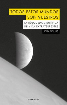 TODOS ESTOS MUNDOS SON VUESTROS LA BÚSQUEDA CIENTÍFICA DE VIDA EXTRATERRESTRE, Jon Willis