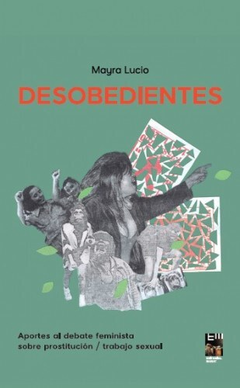 desobedientes: aportes al debate feminista sobre prostitucion/trabajo sexual, mayra lucio