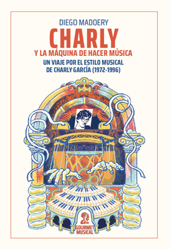 Charly y la máquina de hacer música. Un viaje por el estilo musical de Charly García (1972-1996), Diego Madoery
