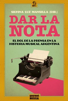 DAR LA NOTA. EL ROL DE LA PRENSA EN LA HISTORIA MUSICAL ARGENTINA (1848-1943). SILVIANA LUZ MANSILLA (DIR.).