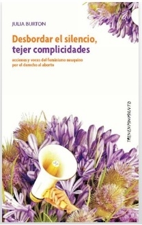 DESBORDAR EL SILENCIO , TEJER COMPLICIDADES Acciones y voces del femnismo neuquino por el derecho al aborto, Julia Burton