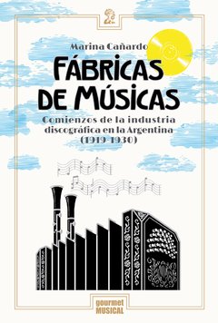 FÁBRICAS DE MÚSICAS.COMIENZOS DE LA INDUSTRIA DISCOGRÁFICA EN LA ARGENTINA (1919-1930), MARINA CAÑARDO