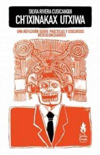 CH´IXINAKAX UTXIWA Una reflexión sobre prácticas y discursos descolonizadores, Silvia Rivera Cusicanqui