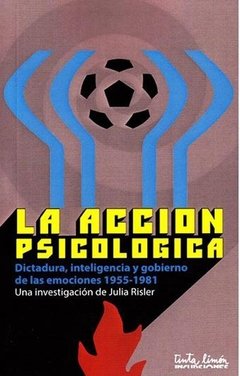 LA ACCIÓN PSICOLÓGICA Dictadura, inteligencia y gobierno de las emociones 1955-1981, Julia Risler