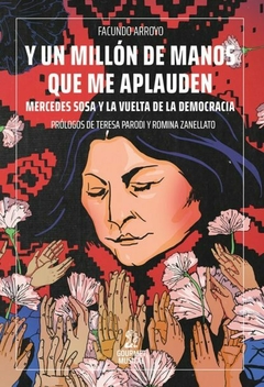 Y un millón de manos que me aplauden. Mercedes Sosa y la vuelta de la democracia, Facundo Arroyo