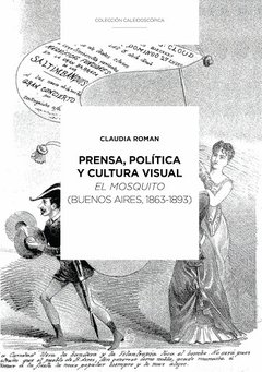 PRENSA POLITICA Y CULTURA VISUAL, EL MOSQUITO, BUENOS AIRES 1863 1893, CLAUDIA ROMAN