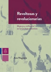 Revoltosas y revolucionarias: mujeres y militancia en la Córdoba setentista, Ana Laura Noguera