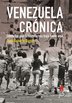 Venezuela crónica Cómo fue que la historia nos trajo hasta aquí, José Roberto Duque
