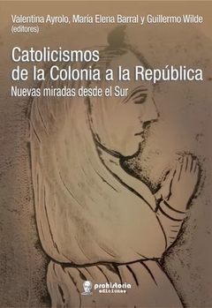 Catolicismos de la colonia a la república: nuevas miradas desde el Sur, Valentina Ayrolo, María Elena Barral y Guillermo Wilde