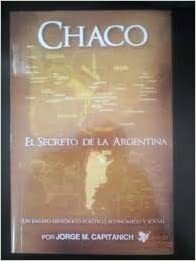 CHACO EL SECRETO DE LA ARGENTINA / CAPITANICH JORGE MILTON / EDICIONES DE LA PAZ . .