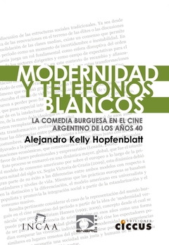MODERNIDAD Y TELEFONOS BLANCOS LA COMEDIA BURGUESA EN EL CINE ARGENTINO DE LOS AÑOS 40 DE HOPFENBLATT ALEJANDRO KELLY