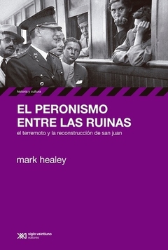 PERONISMO ENTRE LAS RUINAS EL TERREMOTO Y LA RECONSTRUC CION DE SAN JUAN DE HEALEY MARK