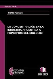 CONCENTRACION EN LA INDUSTRIA ARGENTINA A PRINCIPIOS DEL SIGLO XXI (ECONOMIA POLITICA) DE AZPIAZU DANIEL