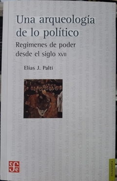 UNA ARQUEOLOGIA DE LO POLITICO REGIMENES DE PODER DESDE EL SIGLO XVII (COLECCION FILOSOFIA) DE PALTI ELIAS JOSE