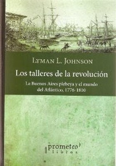TALLERES DE LA REVOLUCION LA BUENOS AIRES PLEBEYA Y EL MUNDO DEL ATLANTICO 1776-1810 DE JOHNSON LYMAN L.