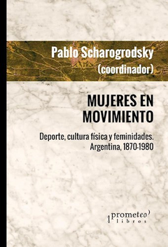 MUJERES EN MOVIMIENTO DEPORTE CULTURA FISICA Y FEMINIDADES ARGENTINA (1870-1980) (RUSTICA) DE SCHARAGRODSKY PABLO (COMPILADOR)