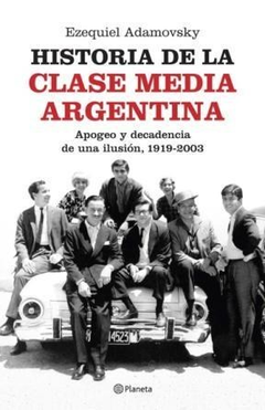 HISTORIA DE LA CLASE MEDIA ARGENTINA APOGEO Y DECADENCIA DE UNA ILUSION 1919-2003 DE ADAMOVSKY EZEQUIEL