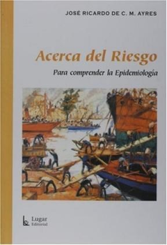 ACERCA DEL RIESGO PARA COMPRENDER LA EPIDEMIOLOGIA - AYRES JOSE RICARDO - EDITORIAL LUGAR