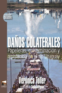 DAÑOS COLATERALES PAPELERAS CONTAMINACION Y RESISTENCIA EN EL RIO URUGUAY (HISTORIA URGENTE 16) DE TOLLER VERONICA