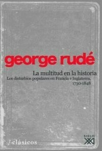 MULTITUD EN LA HISTORIA LOS DISTURBIOS POPULARES EN FRANCIA E INGLATERRA 1730-1848 - RUDE GEORGE - EDITORIAL SIGLO XXI