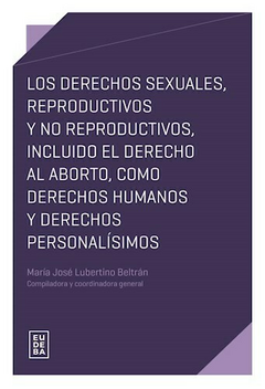 Los derechos sexuales, reproductivos y no reproductivos, incluido el derecho al aborto, como derechos humanos y derechos personalísimos - Lubertino Beltrán, María José; Lubertino Beltrán, María José - Editorial Eudeba