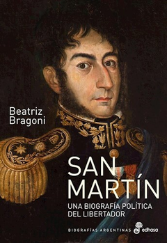 San Martín, Una Biografía Política del Libertador - Beatriz Bragoni - Editorial Edhasa