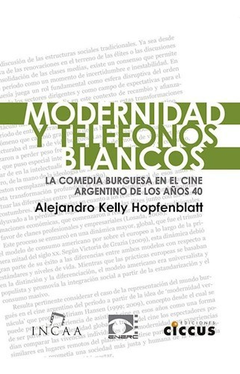 MODERNIDAD Y TELEFONOS BLANCOS LA COMEDIA BURGUESA EN EL CINE ARGENTINO DE LOS AÑOS 40 - HOPFENBLATT ALEJANDRO KELLY