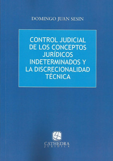 Control judicial de los conceptos juridicos indeterminados y la discrecionalidad tecnica - Domingo Sesin - Cathedra Juridica