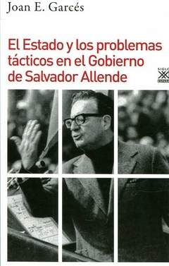 El Estado y los problemas tácticos en el gobierno de Salvador Allende - Garcés, Joan E - Editorial Siglo XXI